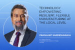 Technology empowering resilient, flexible manufacturing at the local level Technology empowering resilient, flexible manufacturing at the local level